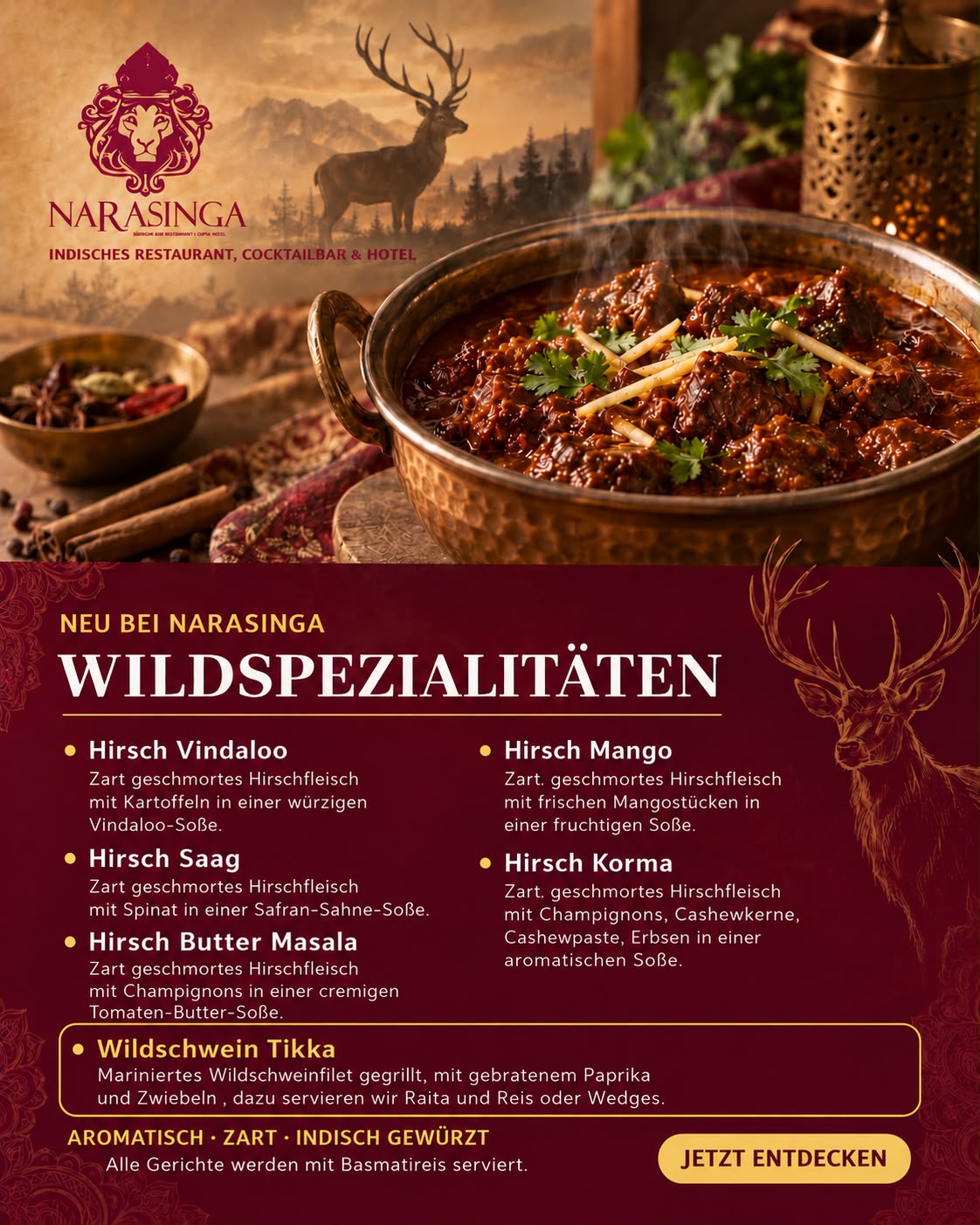 Neu bei Narasinga: Wildspezialitäten - Hirsch Vindaloo, Hirsch Saag, Hirsch Butter Masala, Hirsch Mango, Hirsch Korma und Wildschwein Tikka, alle Gerichte werden mit Basmatireis serviert